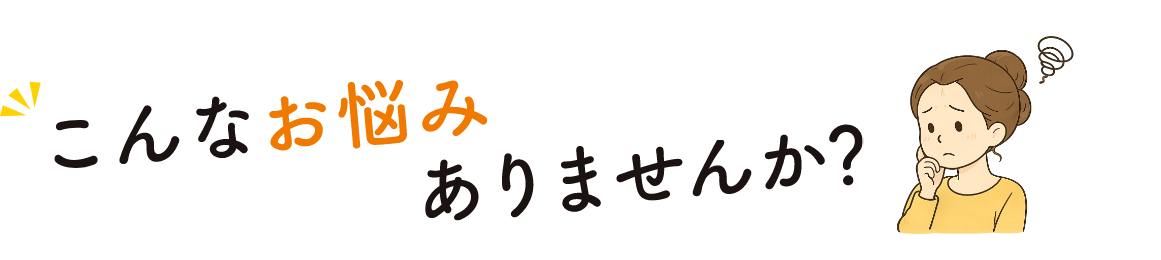こんなお悩みありませんか？